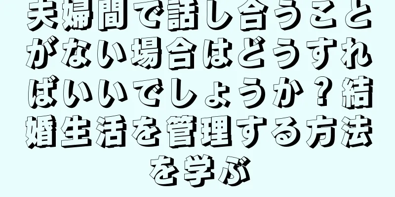 夫婦間で話し合うことがない場合はどうすればいいでしょうか？結婚生活を管理する方法を学ぶ