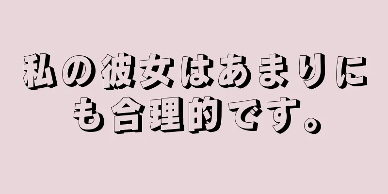 私の彼女はあまりにも合理的です。