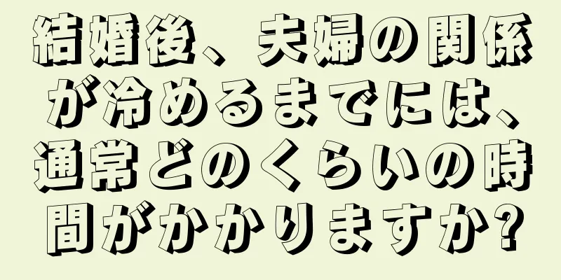 結婚後、夫婦の関係が冷めるまでには、通常どのくらいの時間がかかりますか?
