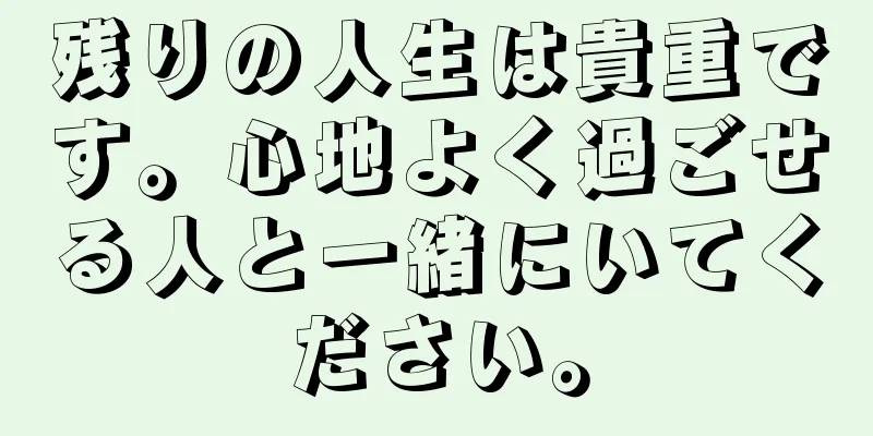 残りの人生は貴重です。心地よく過ごせる人と一緒にいてください。