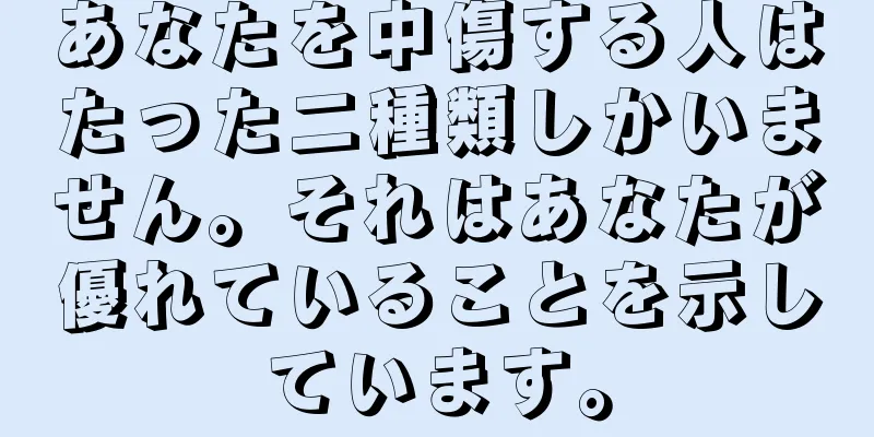 あなたを中傷する人はたった二種類しかいません。それはあなたが優れていることを示しています。