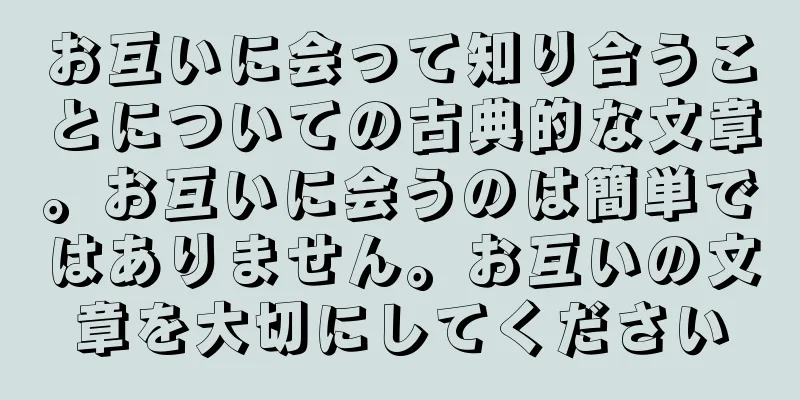 お互いに会って知り合うことについての古典的な文章。お互いに会うのは簡単ではありません。お互いの文章を大切にしてください