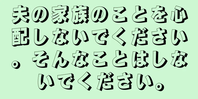 夫の家族のことを心配しないでください。そんなことはしないでください。