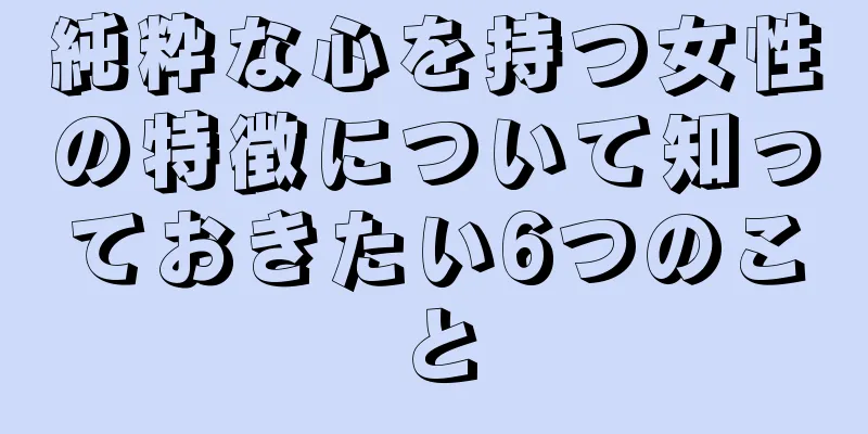 純粋な心を持つ女性の特徴について知っておきたい6つのこと