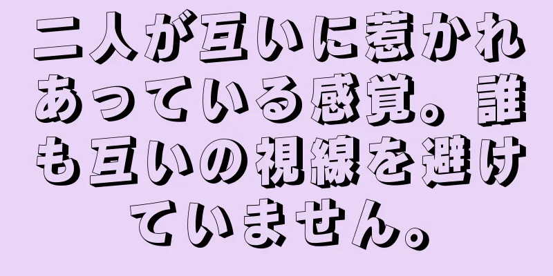 二人が互いに惹かれあっている感覚。誰も互いの視線を避けていません。