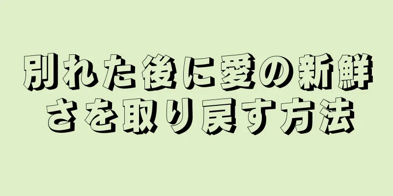 別れた後に愛の新鮮さを取り戻す方法