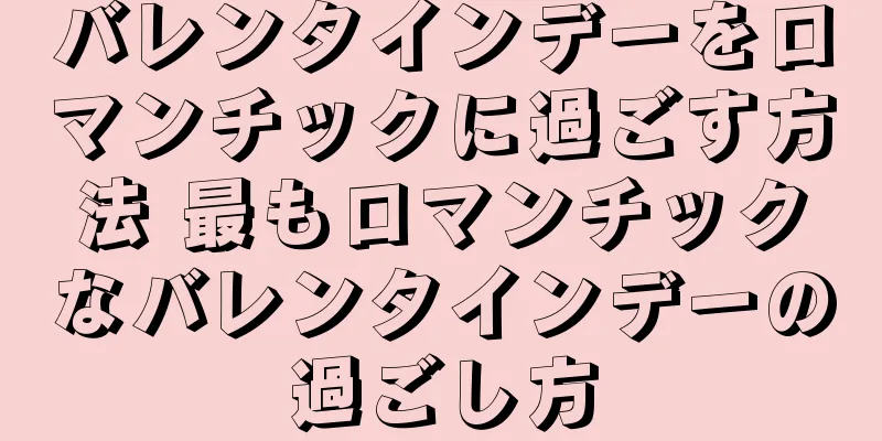 バレンタインデーをロマンチックに過ごす方法 最もロマンチックなバレンタインデーの過ごし方