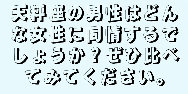 天秤座の男性はどんな女性に同情するでしょうか？ぜひ比べてみてください。
