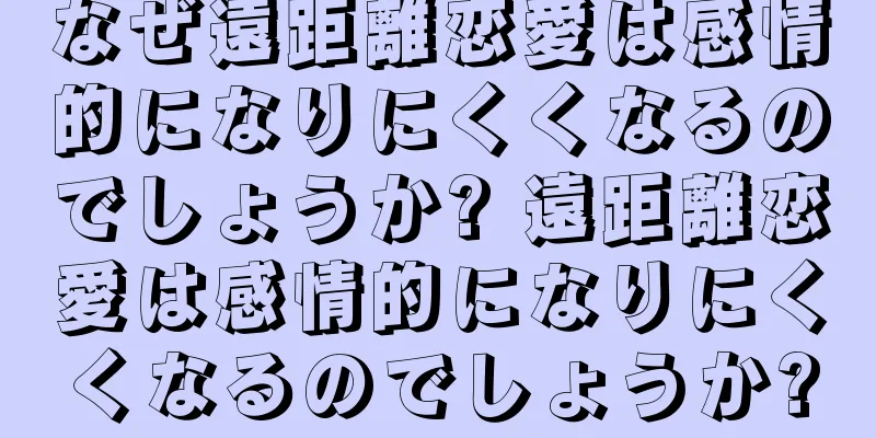 なぜ遠距離恋愛は感情的になりにくくなるのでしょうか? 遠距離恋愛は感情的になりにくくなるのでしょうか?