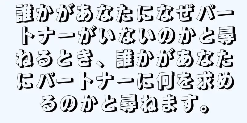 誰かがあなたになぜパートナーがいないのかと尋ねるとき、誰かがあなたにパートナーに何を求めるのかと尋ねます。