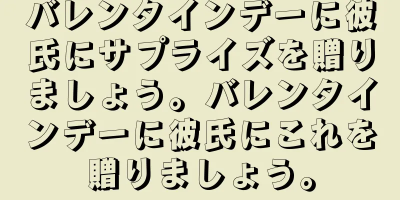 バレンタインデーに彼氏にサプライズを贈りましょう。バレンタインデーに彼氏にこれを贈りましょう。