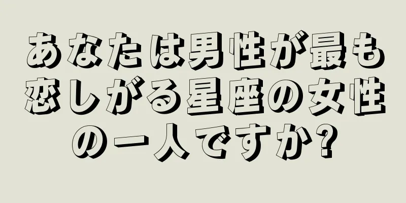 あなたは男性が最も恋しがる星座の女性の一人ですか?