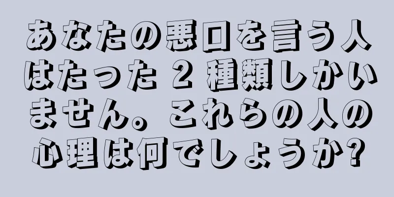 あなたの悪口を言う人はたった 2 種類しかいません。これらの人の心理は何でしょうか?