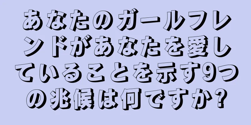 あなたのガールフレンドがあなたを愛していることを示す9つの兆候は何ですか?