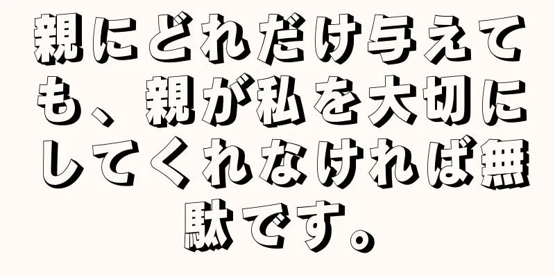 親にどれだけ与えても、親が私を大切にしてくれなければ無駄です。