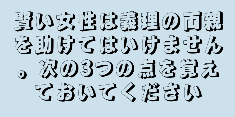 賢い女性は義理の両親を助けてはいけません。次の3つの点を覚えておいてください