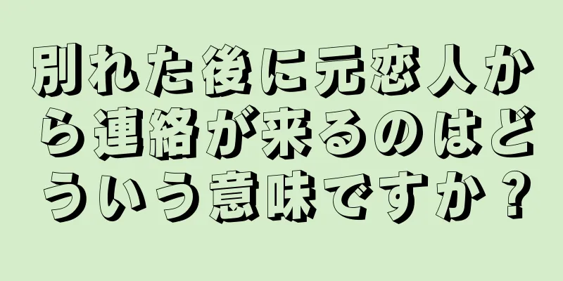 別れた後に元恋人から連絡が来るのはどういう意味ですか？