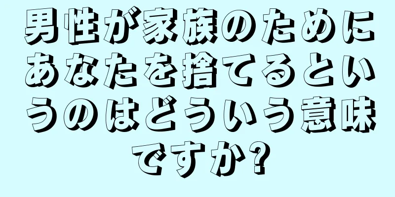 男性が家族のためにあなたを捨てるというのはどういう意味ですか?