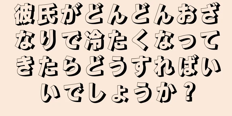 彼氏がどんどんおざなりで冷たくなってきたらどうすればいいでしょうか？