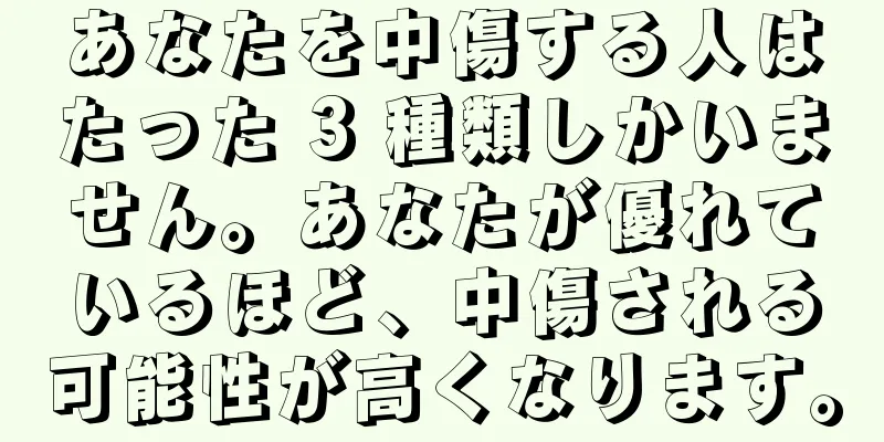 あなたを中傷する人はたった 3 種類しかいません。あなたが優れているほど、中傷される可能性が高くなります。