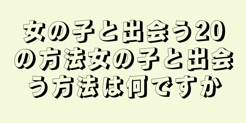 女の子と出会う20の方法女の子と出会う方法は何ですか