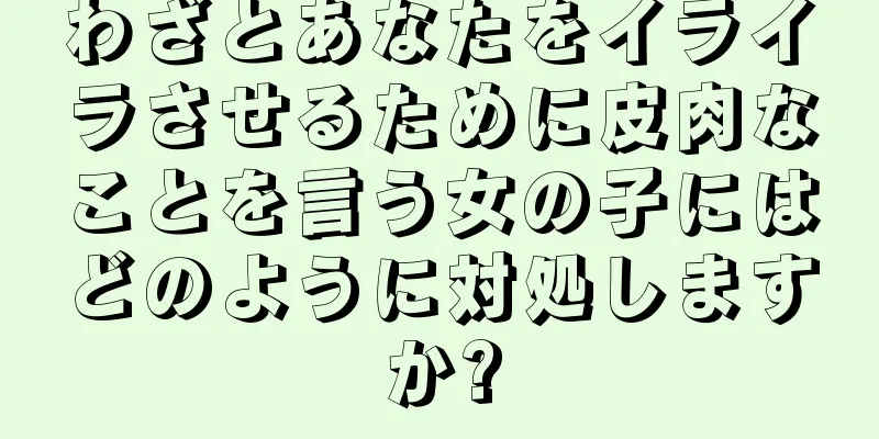 わざとあなたをイライラさせるために皮肉なことを言う女の子にはどのように対処しますか?