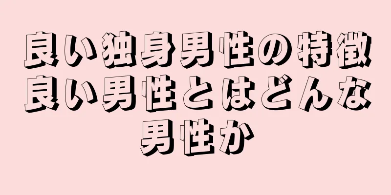 良い独身男性の特徴良い男性とはどんな男性か