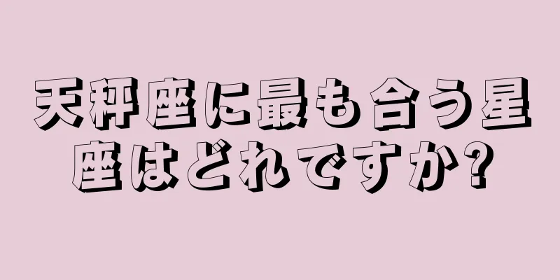 天秤座に最も合う星座はどれですか?
