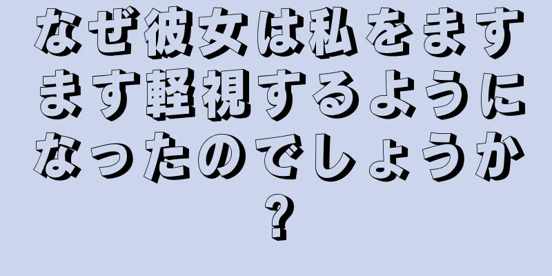 なぜ彼女は私をますます軽視するようになったのでしょうか?