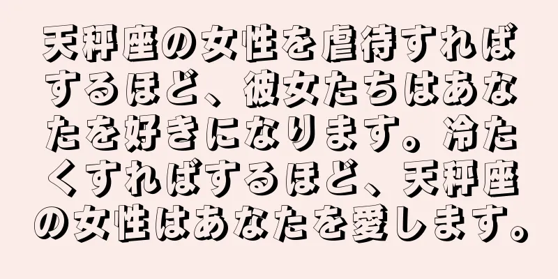 天秤座の女性を虐待すればするほど、彼女たちはあなたを好きになります。冷たくすればするほど、天秤座の女性はあなたを愛します。
