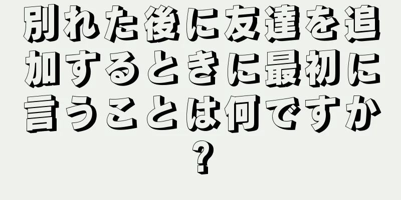別れた後に友達を追加するときに最初に言うことは何ですか?