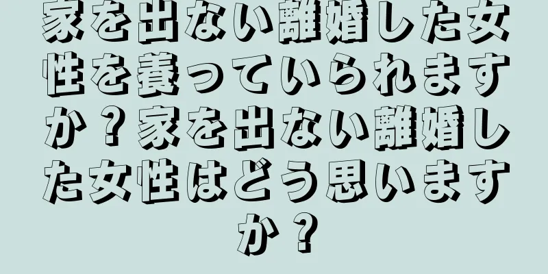 家を出ない離婚した女性を養っていられますか？家を出ない離婚した女性はどう思いますか？