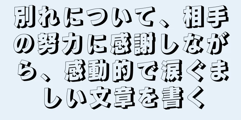 別れについて、相手の努力に感謝しながら、感動的で涙ぐましい文章を書く