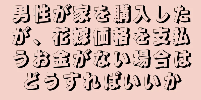 男性が家を購入したが、花嫁価格を支払うお金がない場合はどうすればいいか