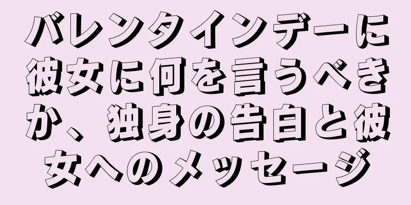 バレンタインデーに彼女に何を言うべきか、独身の告白と彼女へのメッセージ