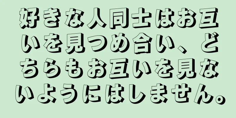 好きな人同士はお互いを見つめ合い、どちらもお互いを見ないようにはしません。