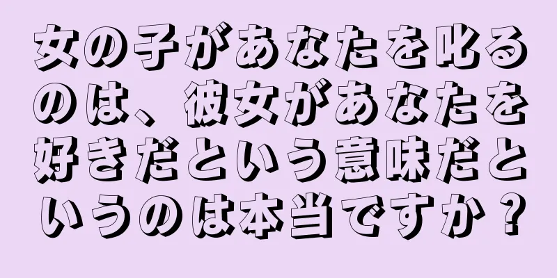 女の子があなたを叱るのは、彼女があなたを好きだという意味だというのは本当ですか？