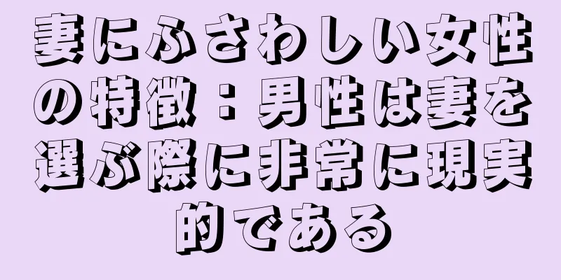 妻にふさわしい女性の特徴：男性は妻を選ぶ際に非常に現実的である