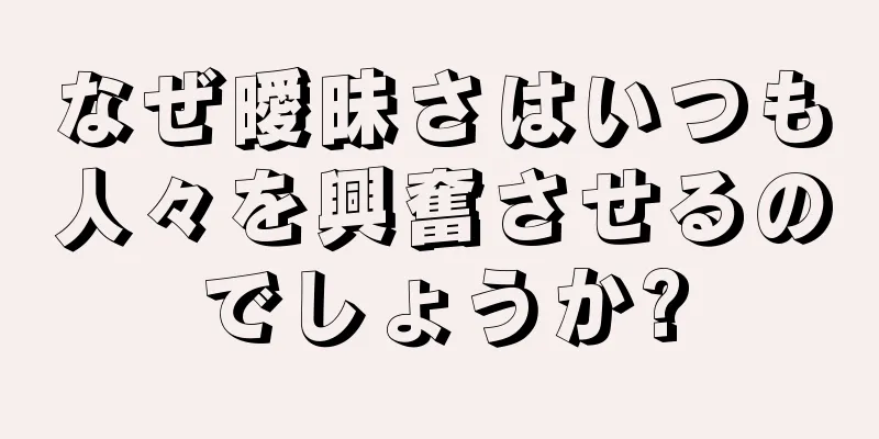 なぜ曖昧さはいつも人々を興奮させるのでしょうか?