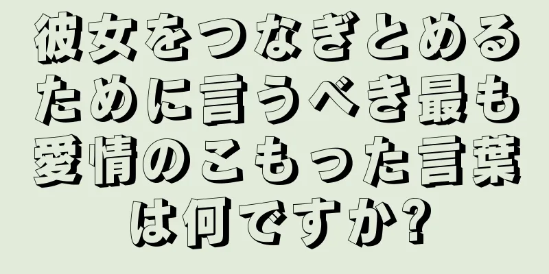 彼女をつなぎとめるために言うべき最も愛情のこもった言葉は何ですか?