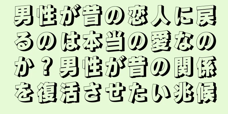 男性が昔の恋人に戻るのは本当の愛なのか？男性が昔の関係を復活させたい兆候