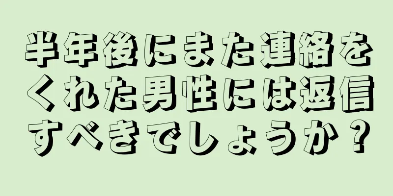 半年後にまた連絡をくれた男性には返信すべきでしょうか？