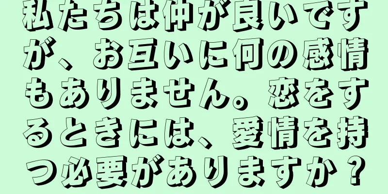 私たちは仲が良いですが、お互いに何の感情もありません。恋をするときには、愛情を持つ必要がありますか？