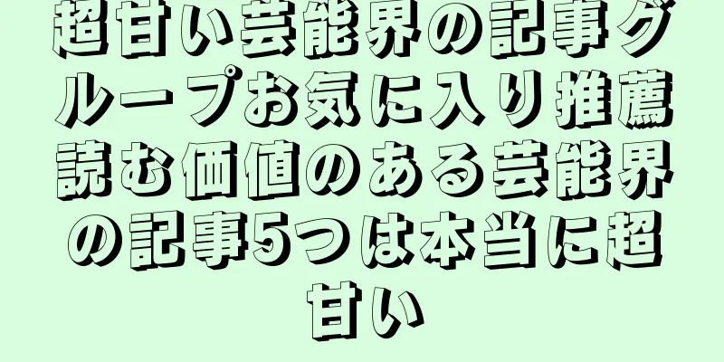 超甘い芸能界の記事グループお気に入り推薦読む価値のある芸能界の記事5つは本当に超甘い