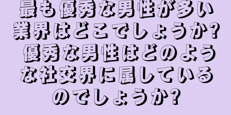 最も優秀な男性が多い業界はどこでしょうか? 優秀な男性はどのような社交界に属しているのでしょうか?