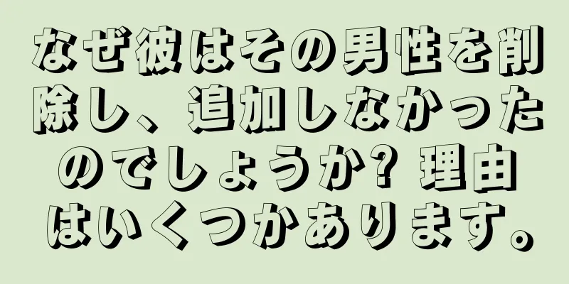 なぜ彼はその男性を削除し、追加しなかったのでしょうか? 理由はいくつかあります。