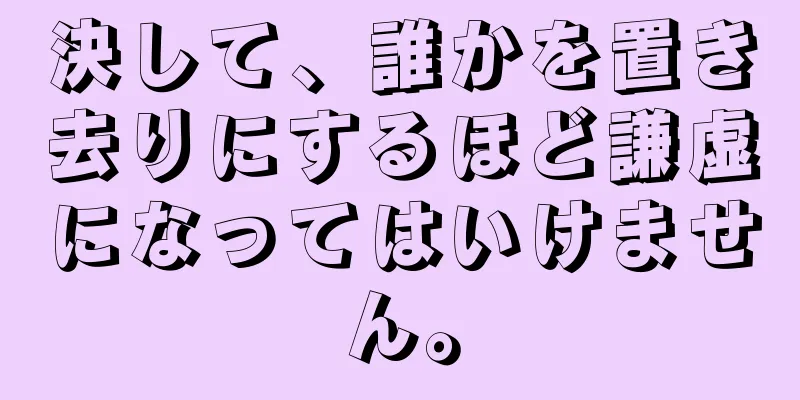 決して、誰かを置き去りにするほど謙虚になってはいけません。