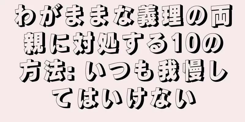 わがままな義理の両親に対処する10の方法: いつも我慢してはいけない
