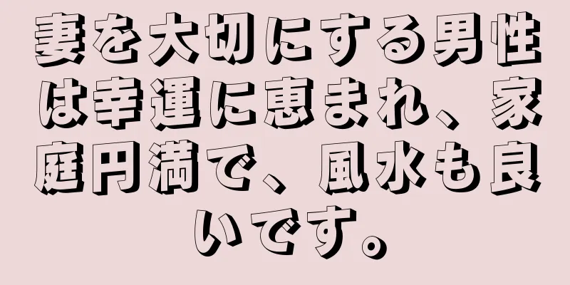 妻を大切にする男性は幸運に恵まれ、家庭円満で、風水も良いです。