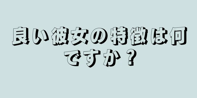 良い彼女の特徴は何ですか？